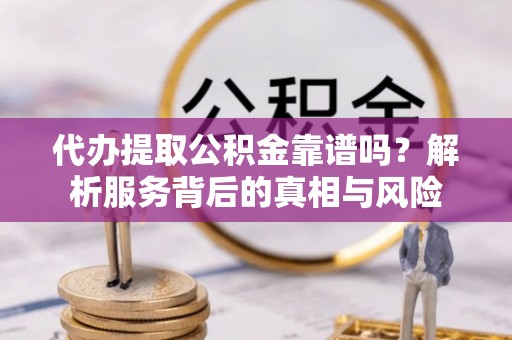 六枝代办提取公积金靠谱吗？解析服务背后的真相与风险