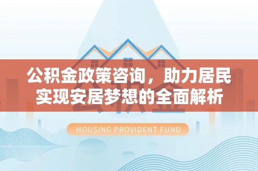 六枝公积金政策咨询，助力居民实现安居梦想的全面解析