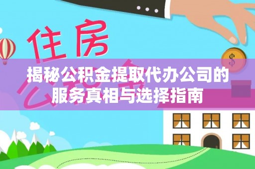 六枝揭秘公积金提取代办公司的服务真相与选择指南