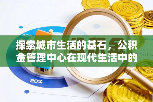 六枝探索城市生活的基石，公积金管理中心在现代生活中的重要角色