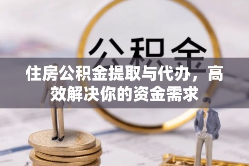 六枝住房公积金提取与代办，高效解决你的资金需求