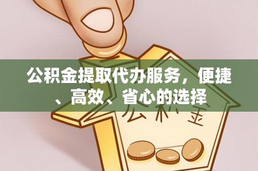 六枝公积金提取代办服务，便捷、高效、省心的选择