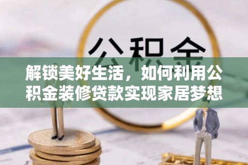 六枝解锁美好生活，如何利用公积金装修贷款实现家居梦想