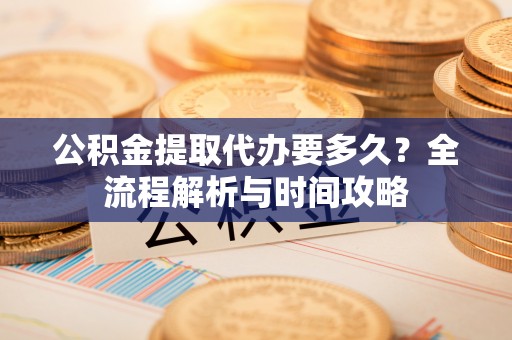 六枝公积金提取代办要多久？全流程解析与时间攻略
