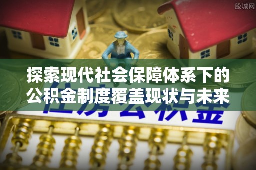 六枝探索现代社会保障体系下的公积金制度覆盖现状与未来发展