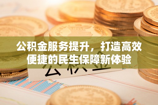 六枝公积金服务提升，打造高效便捷的民生保障新体验