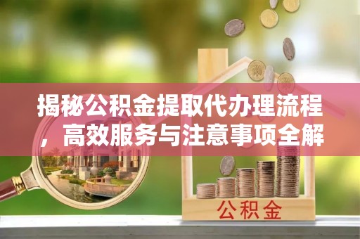 六枝揭秘公积金提取代办理流程，高效服务与注意事项全解析