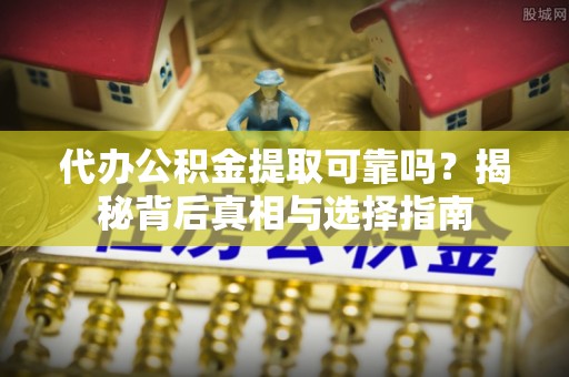 六枝代办公积金提取可靠吗？揭秘背后真相与选择指南