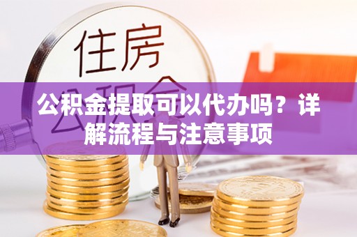六枝公积金提取可以代办吗？详解流程与注意事项