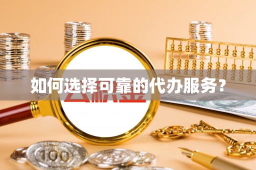 六枝如何选择可靠的代办服务？