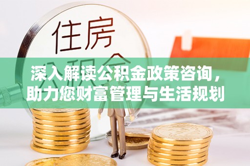 六枝深入解读公积金政策咨询，助力您财富管理与生活规划