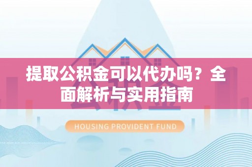 六枝提取公积金可以代办吗？全面解析与实用指南