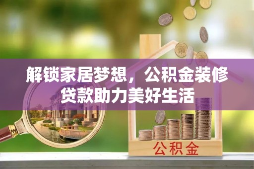 六枝解锁家居梦想，公积金装修贷款助力美好生活