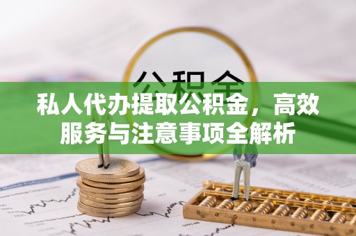 六枝私人代办提取公积金，高效服务与注意事项全解析