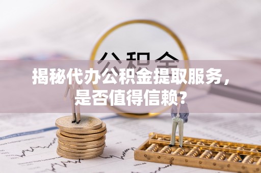 六枝揭秘代办公积金提取服务，是否值得信赖？
