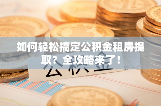 六枝如何轻松搞定公积金租房提取？全攻略来了！