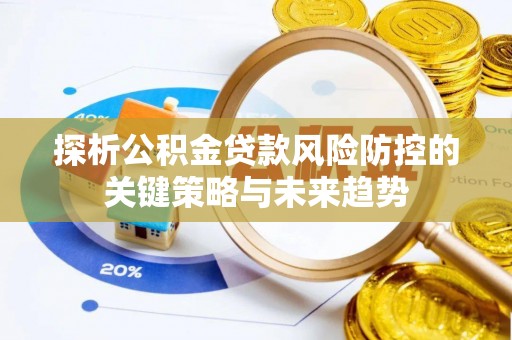 六枝探析公积金贷款风险防控的关键策略与未来趋势