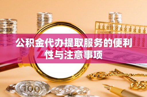 六枝公积金代办提取服务的便利性与注意事项