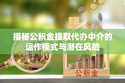 六枝揭秘公积金提取代办中介的运作模式与潜在风险