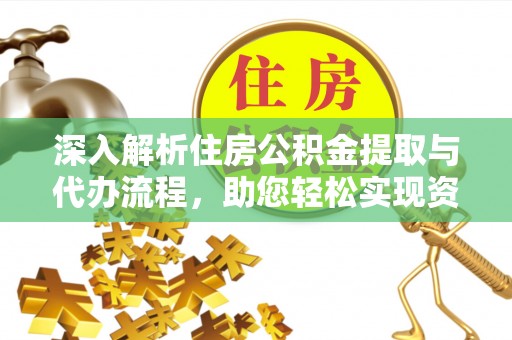 六枝深入解析住房公积金提取与代办流程，助您轻松实现资金利用最大化