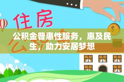 六枝公积金普惠性服务，惠及民生，助力安居梦想