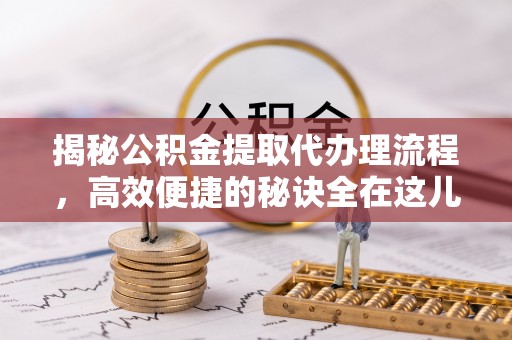 六枝揭秘公积金提取代办理流程，高效便捷的秘诀全在这儿