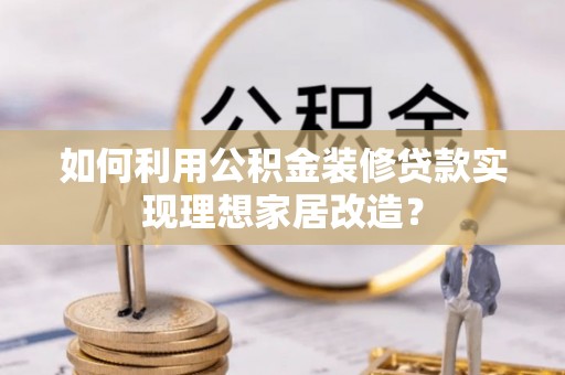 六枝如何利用公积金装修贷款实现理想家居改造？