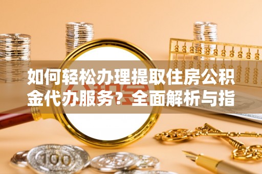 六枝如何轻松办理提取住房公积金代办服务？全面解析与指南