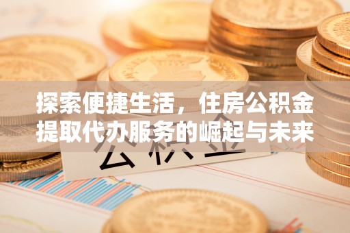 六枝探索便捷生活，住房公积金提取代办服务的崛起与未来趋势