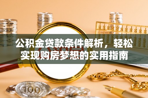 六枝公积金贷款条件解析，轻松实现购房梦想的实用指南
