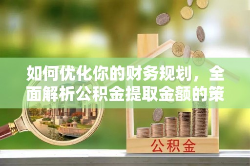 六枝如何优化你的财务规划，全面解析公积金提取金额的策略与技巧