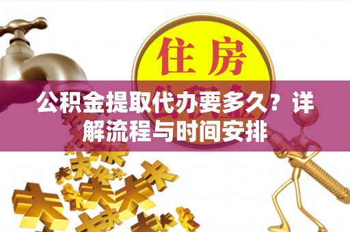 六枝公积金提取代办要多久？详解流程与时间安排
