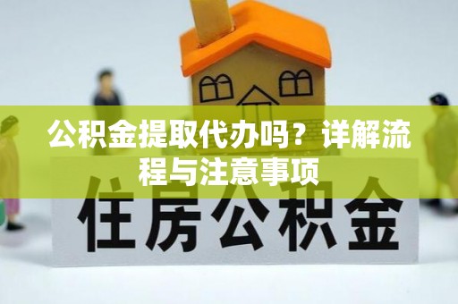 六枝公积金提取代办吗？详解流程与注意事项