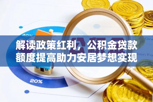 六枝解读政策红利，公积金贷款额度提高助力安居梦想实现
