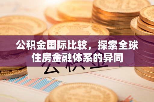 六枝公积金国际比较，探索全球住房金融体系的异同