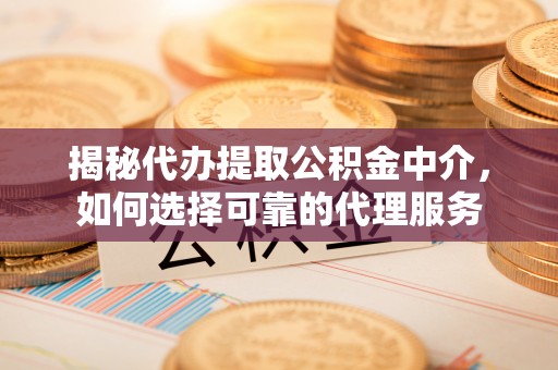 六枝揭秘代办提取公积金中介，如何选择可靠的代理服务