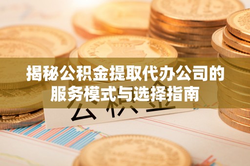 六枝揭秘公积金提取代办公司的服务模式与选择指南