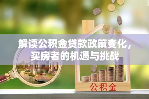 六枝解读公积金贷款政策变化，买房者的机遇与挑战