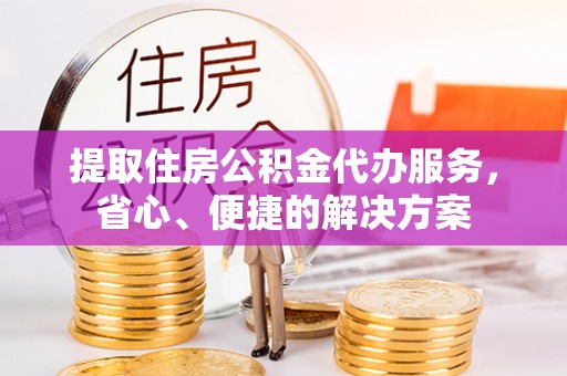 六枝提取住房公积金代办服务，省心、便捷的解决方案