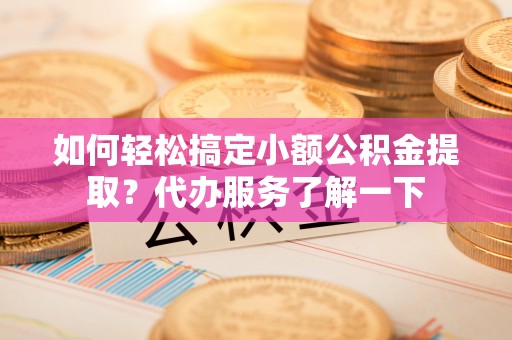 六枝如何轻松搞定小额公积金提取？代办服务了解一下