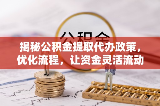 六枝揭秘公积金提取代办政策，优化流程，让资金灵活流动