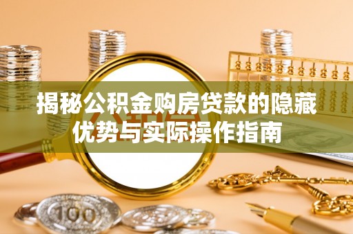 六枝揭秘公积金购房贷款的隐藏优势与实际操作指南