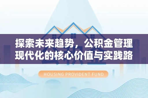 六枝探索未来趋势，公积金管理现代化的核心价值与实践路径