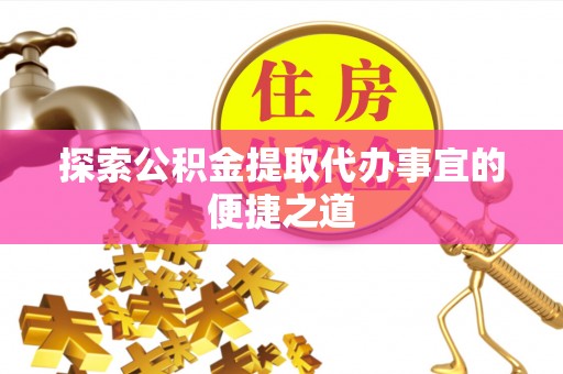 六枝探索公积金提取代办事宜的便捷之道