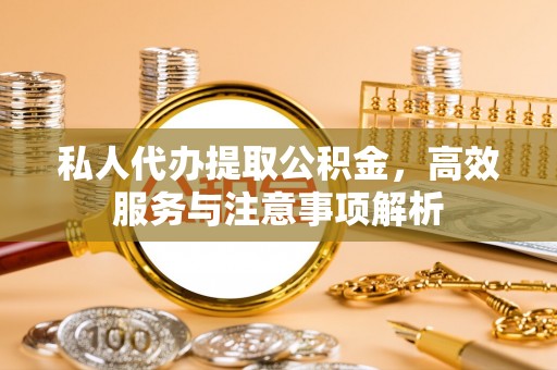 六枝私人代办提取公积金，高效服务与注意事项解析