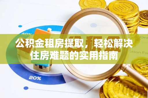 六枝公积金租房提取，轻松解决住房难题的实用指南
