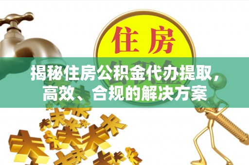 六枝揭秘住房公积金代办提取，高效、合规的解决方案