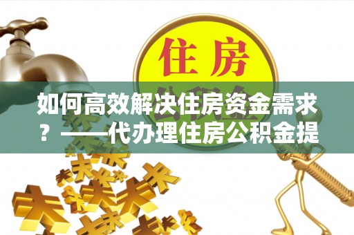 六枝如何高效解决住房资金需求？——代办理住房公积金提取服务全解析