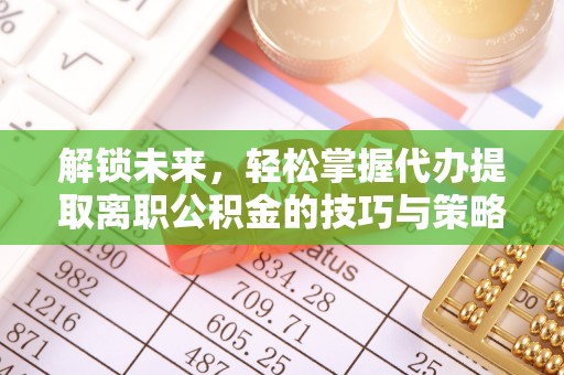 六枝解锁未来，轻松掌握代办提取离职公积金的技巧与策略