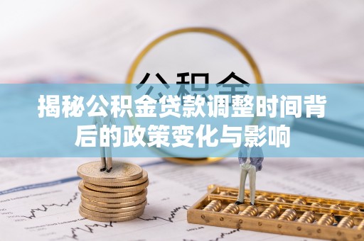 六枝揭秘公积金贷款调整时间背后的政策变化与影响